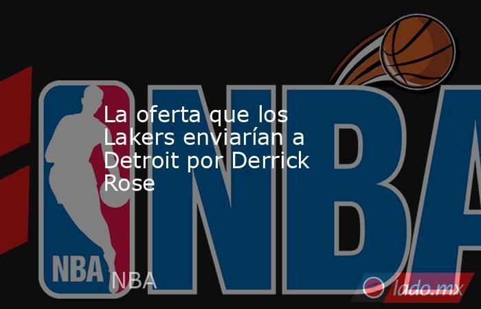 La oferta que los Lakers enviarían a Detroit por Derrick Rose. Noticias en tiempo real