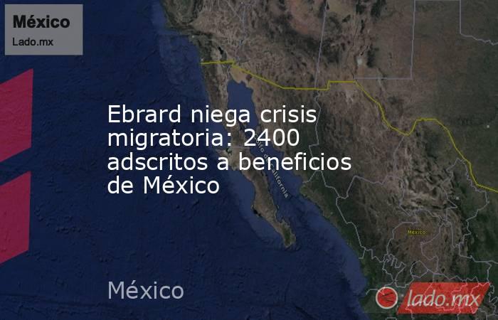 Ebrard niega crisis migratoria: 2400 adscritos a beneficios de México. Noticias en tiempo real