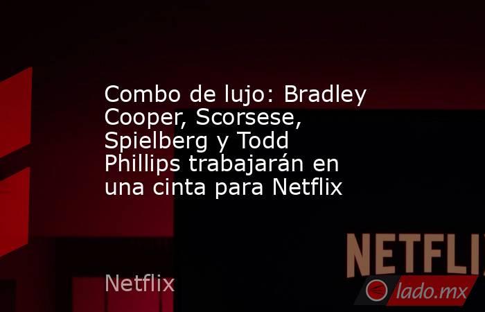 Combo de lujo: Bradley Cooper, Scorsese, Spielberg y Todd Phillips trabajarán en una cinta para Netflix. Noticias en tiempo real