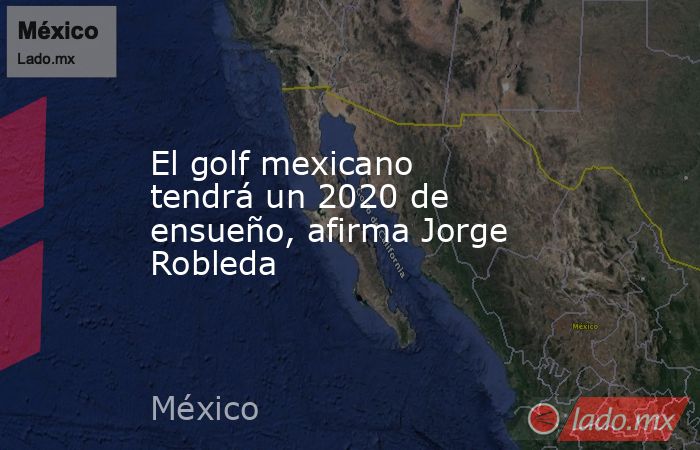 El golf mexicano tendrá un 2020 de ensueño, afirma Jorge Robleda. Noticias en tiempo real