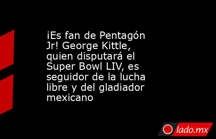 ¡Es fan de Pentagón Jr! George Kittle, quien disputará el Super Bowl LIV, es seguidor de la lucha libre y del gladiador mexicano. Noticias en tiempo real