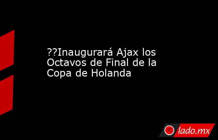 ??Inaugurará Ajax los Octavos de Final de la Copa de Holanda. Noticias en tiempo real