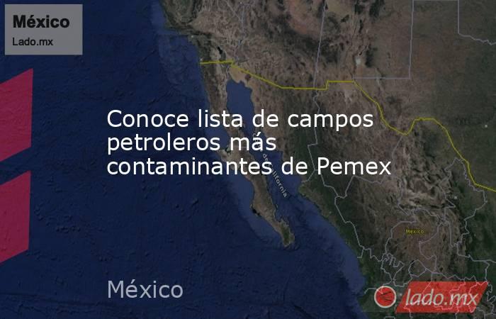 Conoce lista de campos petroleros más contaminantes de Pemex. Noticias en tiempo real