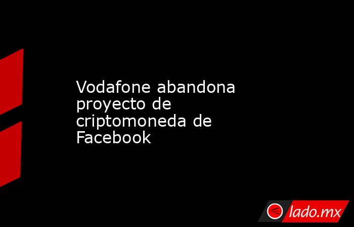 Vodafone abandona proyecto de criptomoneda de Facebook. Noticias en tiempo real