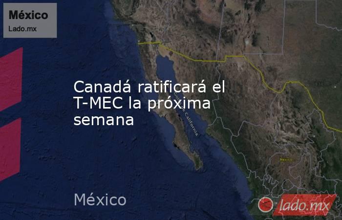 Canadá ratificará el T-MEC la próxima semana. Noticias en tiempo real