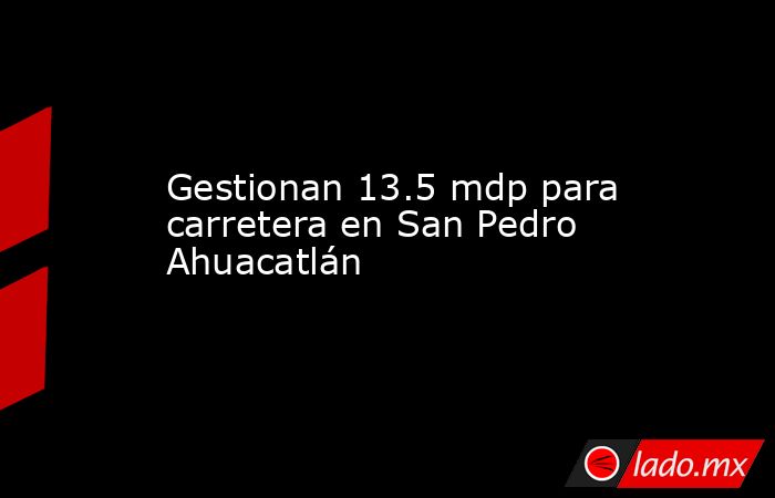 Gestionan 13.5 mdp para carretera en San Pedro Ahuacatlán. Noticias en tiempo real