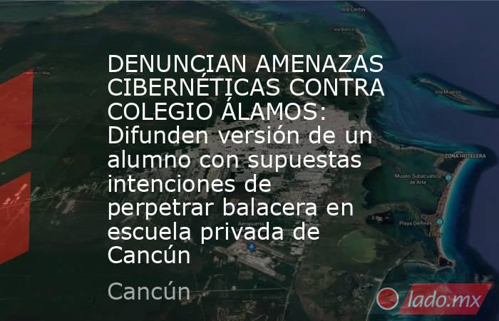 DENUNCIAN AMENAZAS CIBERNÉTICAS CONTRA COLEGIO ÁLAMOS: Difunden versión de un alumno con supuestas intenciones de perpetrar balacera en escuela privada de Cancún. Noticias en tiempo real