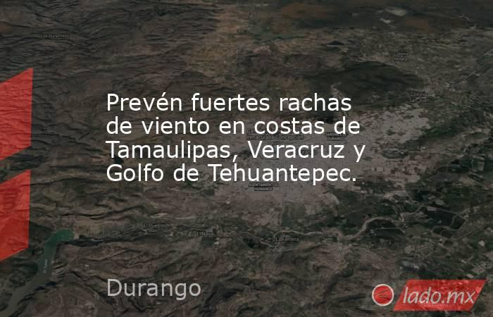 Prevén fuertes rachas de viento en costas de Tamaulipas, Veracruz y Golfo de Tehuantepec.. Noticias en tiempo real
