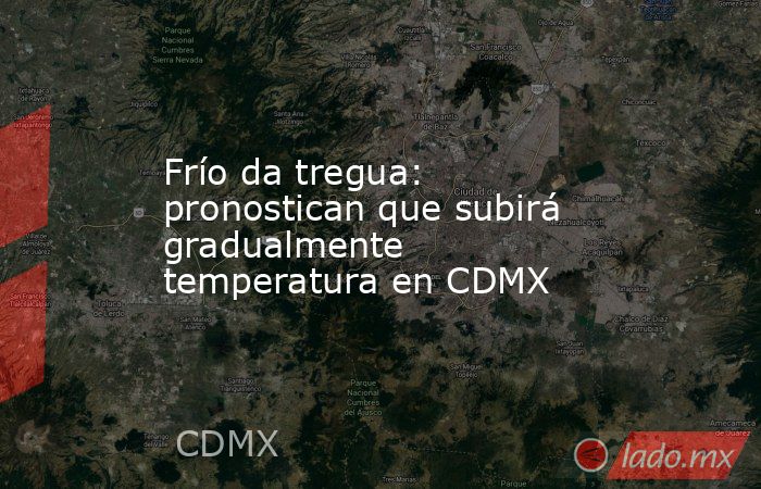 Frío da tregua: pronostican que subirá gradualmente temperatura en CDMX. Noticias en tiempo real