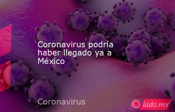 Coronavirus podría haber llegado ya a México. Noticias en tiempo real