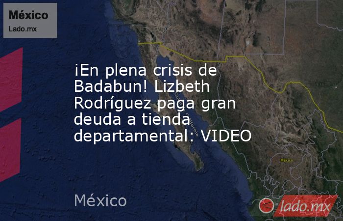 ¡En plena crisis de Badabun! Lizbeth Rodríguez paga gran deuda a tienda departamental: VIDEO. Noticias en tiempo real