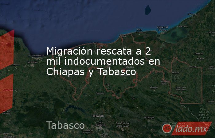 Migración rescata a 2 mil indocumentados en Chiapas y Tabasco. Noticias en tiempo real