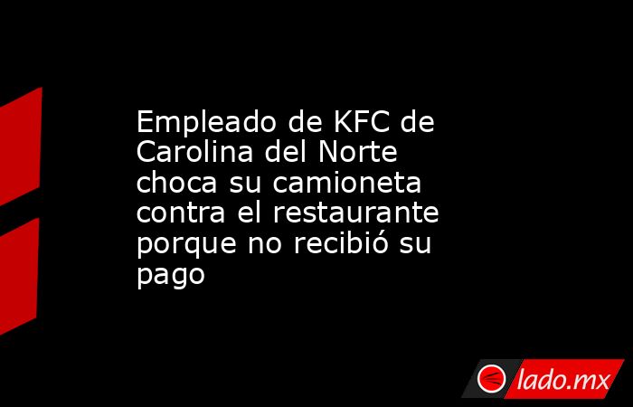 Empleado de KFC de Carolina del Norte choca su camioneta contra el restaurante porque no recibió su pago. Noticias en tiempo real
