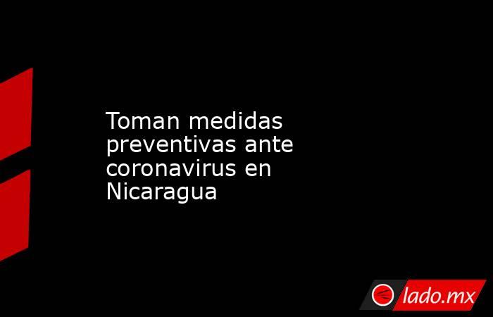 Toman medidas preventivas ante coronavirus en Nicaragua. Noticias en tiempo real
