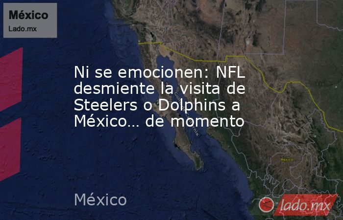 Ni se emocionen: NFL desmiente la visita de Steelers o Dolphins a México… de momento. Noticias en tiempo real