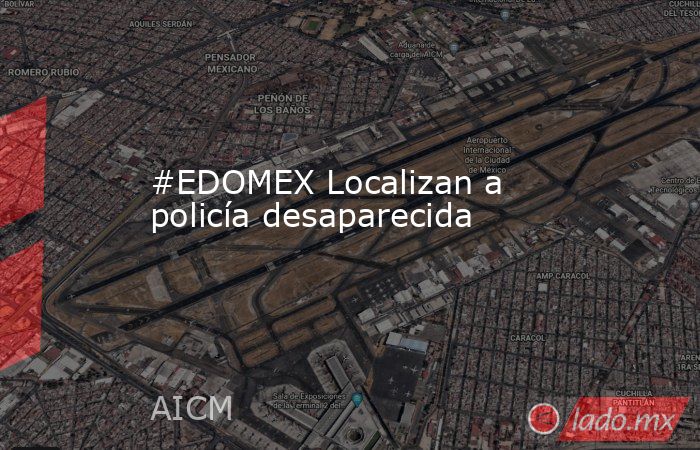 #EDOMEX Localizan a policía desaparecida. Noticias en tiempo real