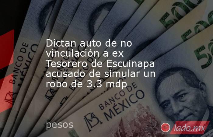 Dictan auto de no vinculación a ex Tesorero de Escuinapa acusado de simular un robo de 3.3 mdp. Noticias en tiempo real