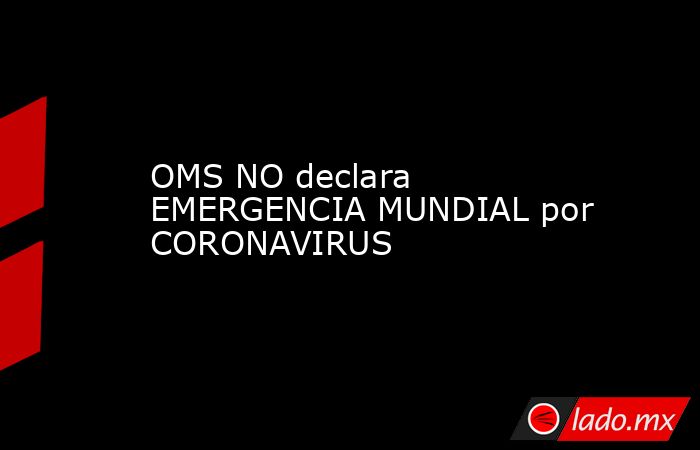 OMS NO declara EMERGENCIA MUNDIAL por CORONAVIRUS. Noticias en tiempo real