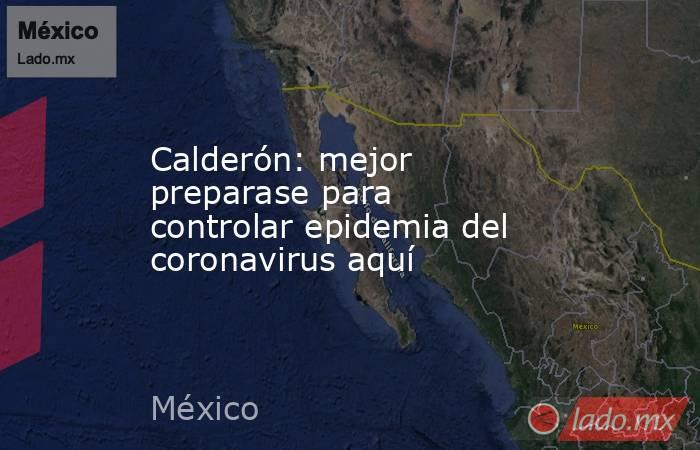 Calderón: mejor preparase para controlar epidemia del coronavirus aquí. Noticias en tiempo real