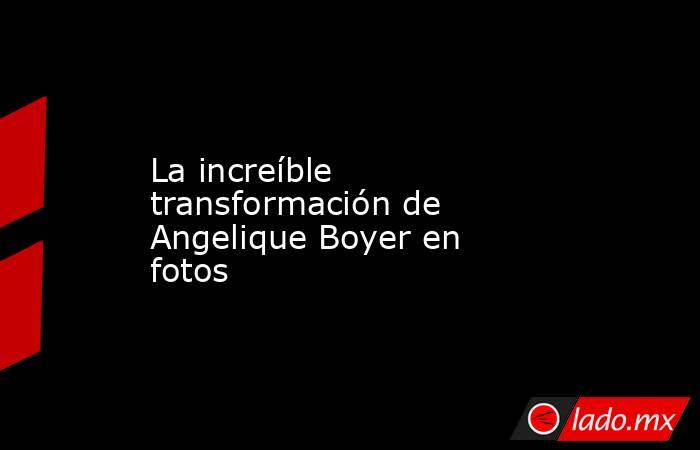La increíble transformación de Angelique Boyer en fotos. Noticias en tiempo real