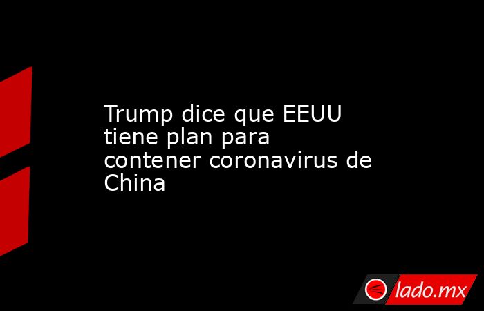 Trump dice que EEUU tiene plan para contener coronavirus de China. Noticias en tiempo real