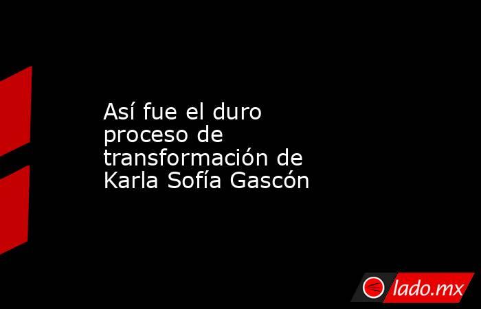 Así fue el duro proceso de transformación de Karla Sofía Gascón. Noticias en tiempo real