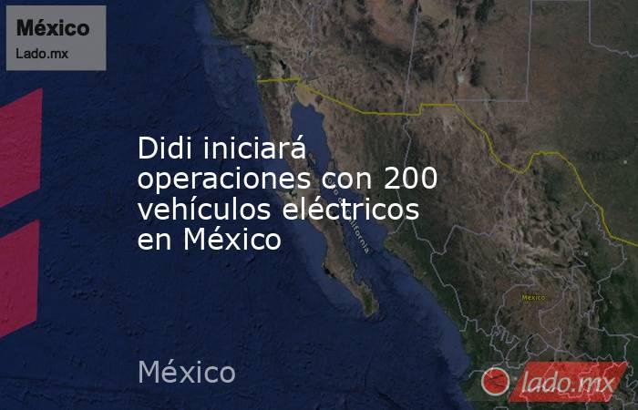 Didi iniciará operaciones con 200 vehículos eléctricos en México. Noticias en tiempo real