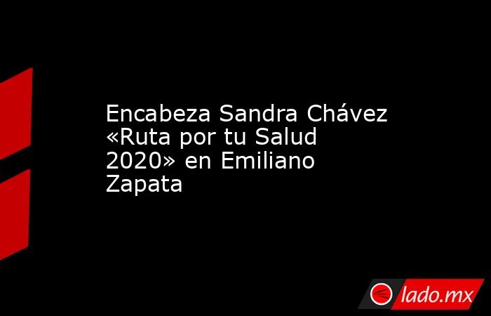 Encabeza Sandra Chávez «Ruta por tu Salud 2020» en Emiliano Zapata. Noticias en tiempo real