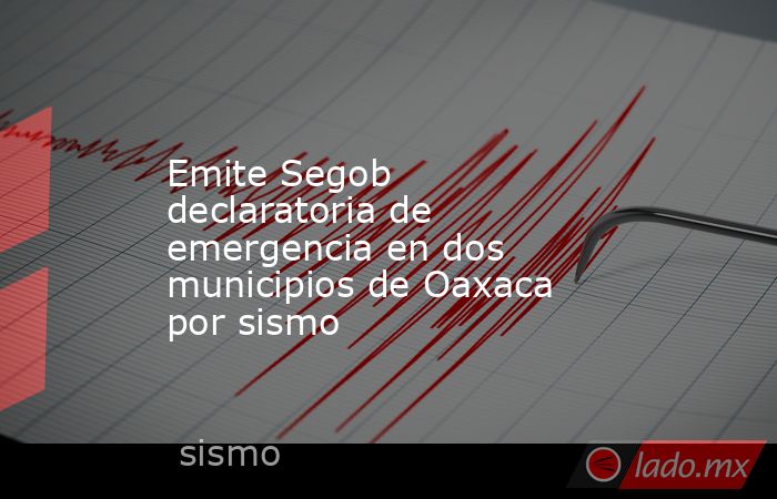Emite Segob declaratoria de emergencia en dos municipios de Oaxaca por sismo. Noticias en tiempo real