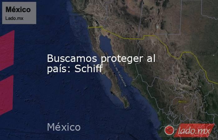 Buscamos proteger al país: Schiff. Noticias en tiempo real