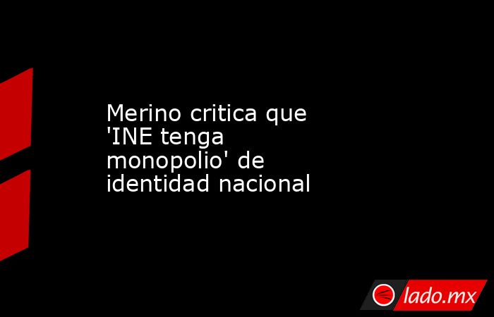 Merino critica que 'INE tenga monopolio' de identidad nacional. Noticias en tiempo real