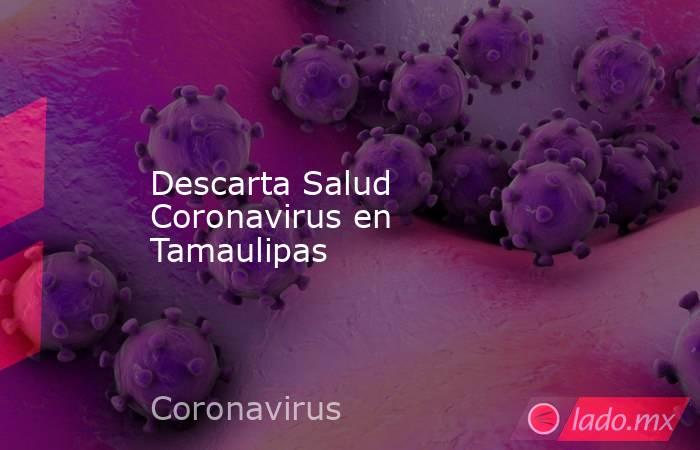 Descarta Salud Coronavirus en Tamaulipas. Noticias en tiempo real