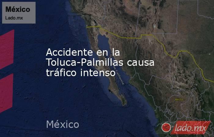 Accidente en la Toluca-Palmillas causa tráfico intenso. Noticias en tiempo real