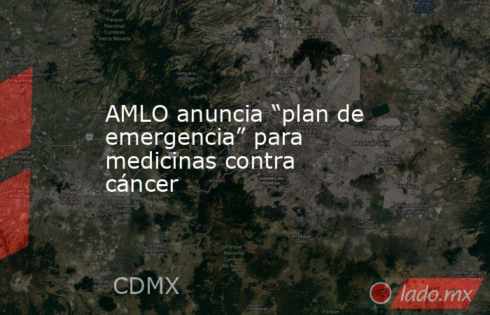 AMLO anuncia “plan de emergencia” para medicinas contra cáncer. Noticias en tiempo real