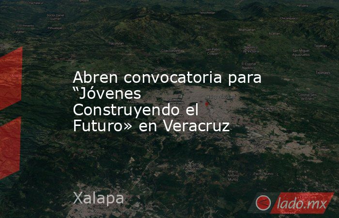 Abren convocatoria para “Jóvenes Construyendo el Futuro» en Veracruz. Noticias en tiempo real