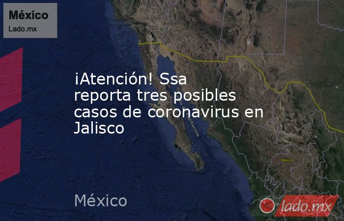 ¡Atención! Ssa reporta tres posibles casos de coronavirus en Jalisco. Noticias en tiempo real