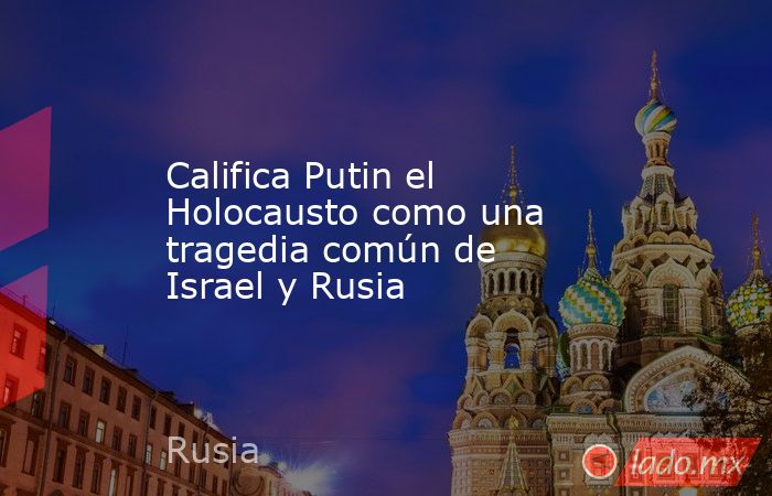 Califica Putin el Holocausto como una tragedia común de Israel y Rusia. Noticias en tiempo real