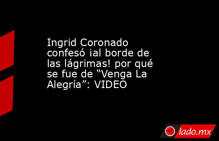 Ingrid Coronado confesó ¡al borde de las lágrimas! por qué se fue de “Venga La Alegría”: VIDEO. Noticias en tiempo real