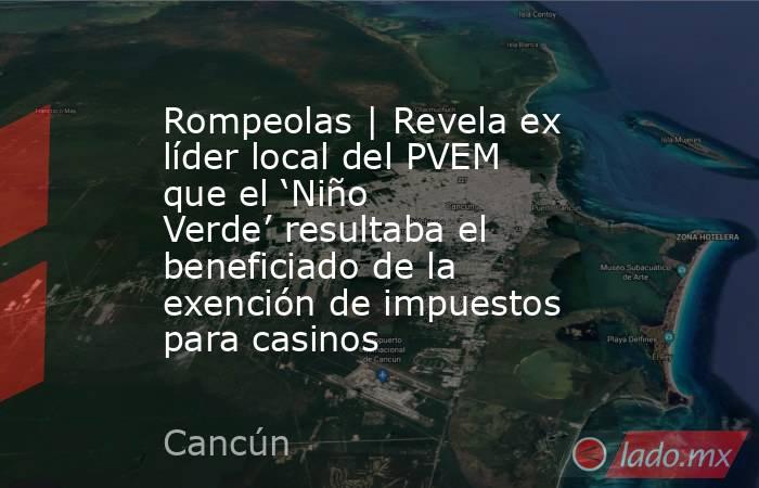 Rompeolas | Revela ex líder local del PVEM que el ‘Niño Verde’ resultaba el beneficiado de la exención de impuestos para casinos. Noticias en tiempo real