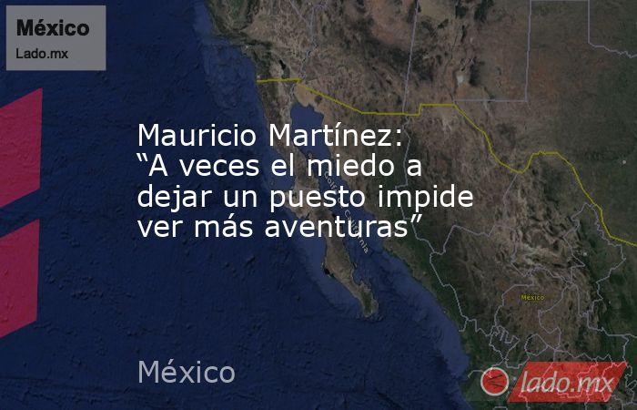 Mauricio Martínez: “A veces el miedo a dejar un puesto impide ver más aventuras”. Noticias en tiempo real