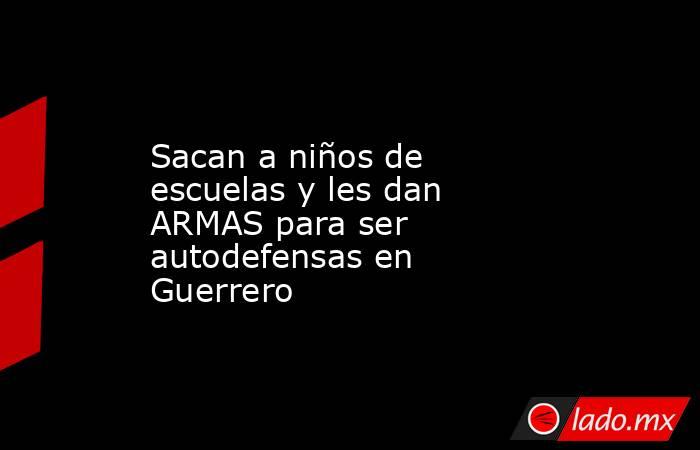 Sacan a niños de escuelas y les dan ARMAS para ser autodefensas en Guerrero. Noticias en tiempo real