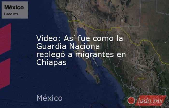 Video: Así fue como la Guardia Nacional replegó a migrantes en Chiapas. Noticias en tiempo real