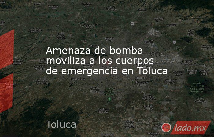 Amenaza de bomba moviliza a los cuerpos de emergencia en Toluca. Noticias en tiempo real