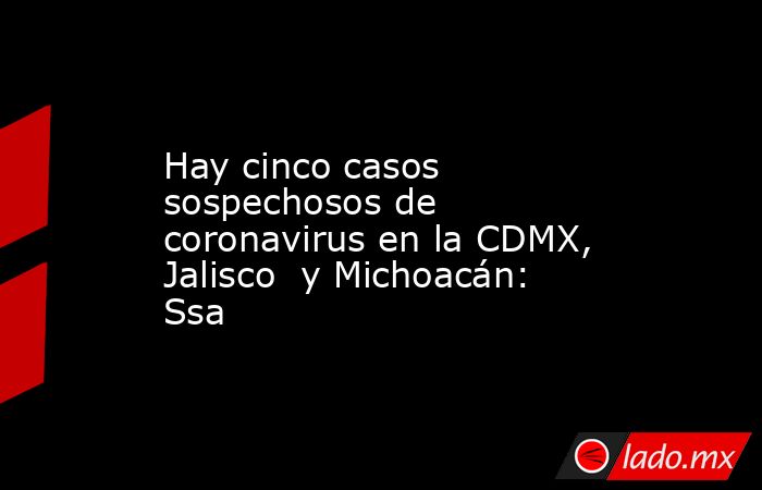 Hay cinco casos sospechosos de coronavirus en la CDMX, Jalisco  y Michoacán: Ssa. Noticias en tiempo real