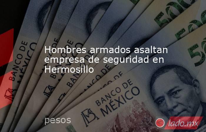 Hombres armados asaltan empresa de seguridad en Hermosillo. Noticias en tiempo real