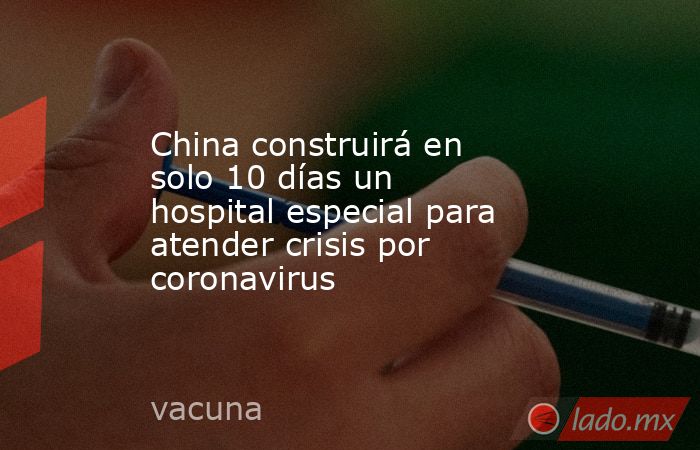 China construirá en solo 10 días un hospital especial para atender crisis por coronavirus. Noticias en tiempo real