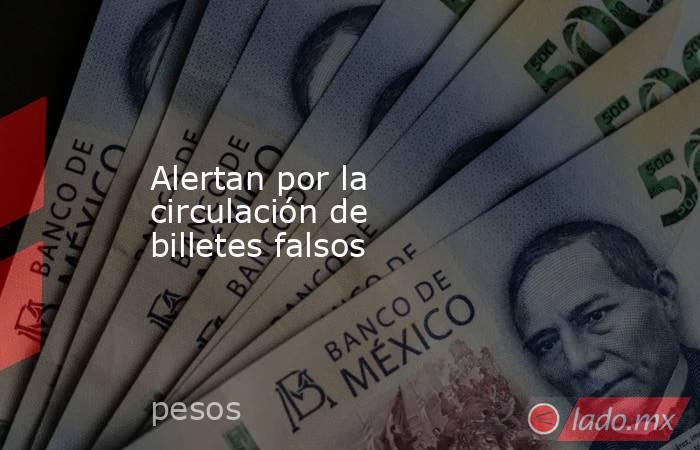 Alertan por la circulación de billetes falsos. Noticias en tiempo real