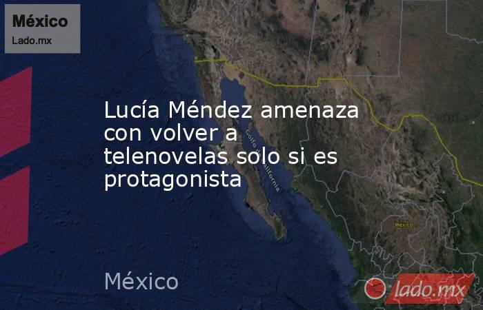 Lucía Méndez amenaza con volver a telenovelas solo si es protagonista. Noticias en tiempo real