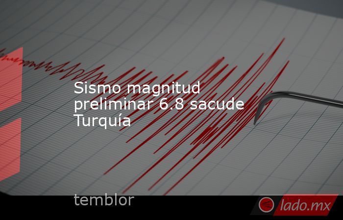 Sismo magnitud preliminar 6.8 sacude Turquía. Noticias en tiempo real