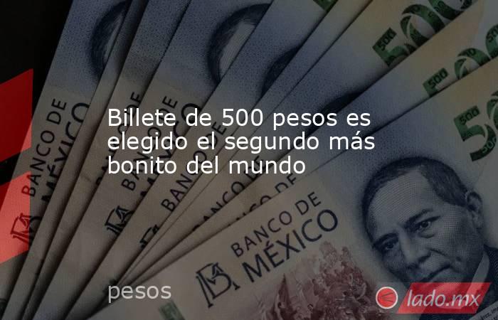 Billete de 500 pesos es elegido el segundo más bonito del mundo. Noticias en tiempo real
